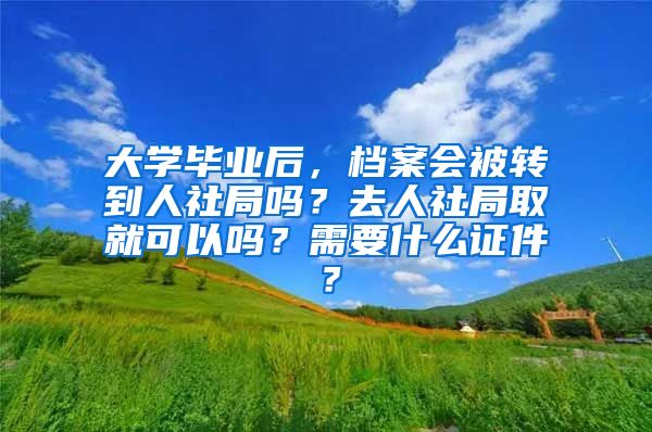 大学毕业后，档案会被转到人社局吗？去人社局取就可以吗？需要什么证件？