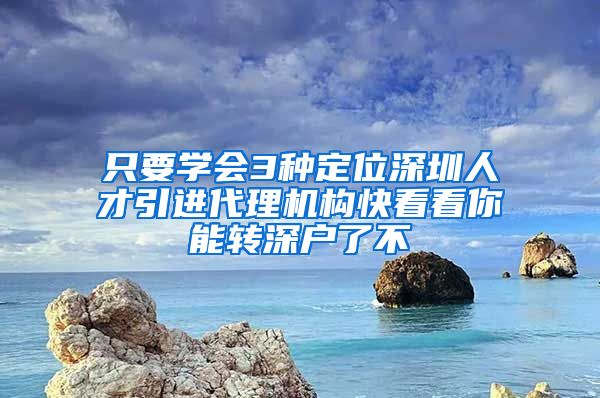 只要学会3种定位深圳人才引进代理机构快看看你能转深户了不