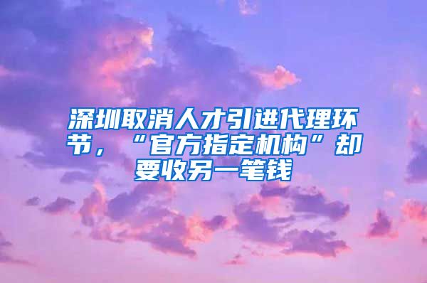 深圳取消人才引进代理环节，“官方指定机构”却要收另一笔钱