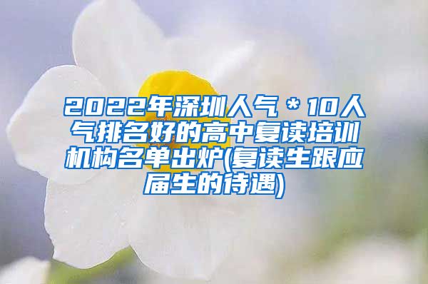 2022年深圳人气＊10人气排名好的高中复读培训机构名单出炉(复读生跟应届生的待遇)