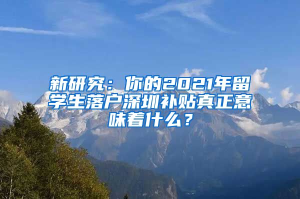 新研究：你的2021年留学生落户深圳补贴真正意味着什么？