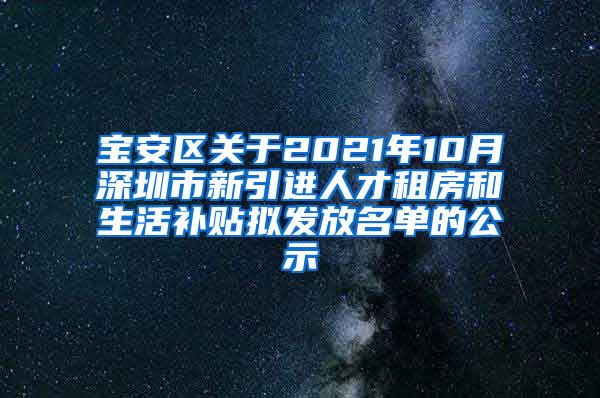 宝安区关于2021年10月深圳市新引进人才租房和生活补贴拟发放名单的公示