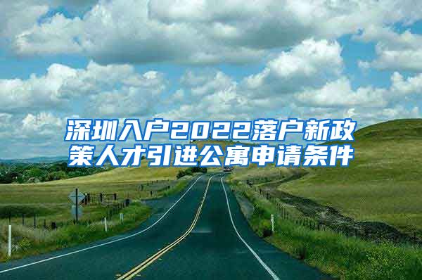 深圳入户2022落户新政策人才引进公寓申请条件