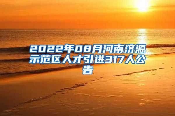 2022年08月河南济源示范区人才引进317人公告