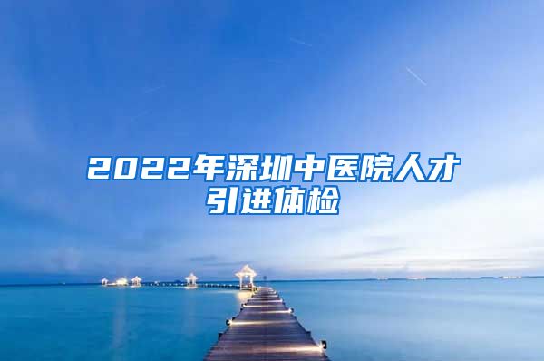 2022年深圳中医院人才引进体检