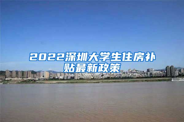 2022深圳大学生住房补贴最新政策