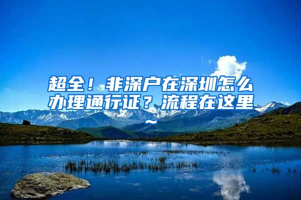 超全！非深户在深圳怎么办理通行证？流程在这里~