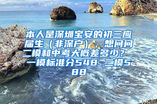 本人是深圳宝安的初三应届生（非深户），想问问二模和中考大概差多少？ 一模标准分548 二模588