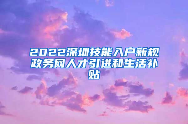 2022深圳技能入户新规政务网人才引进和生活补贴