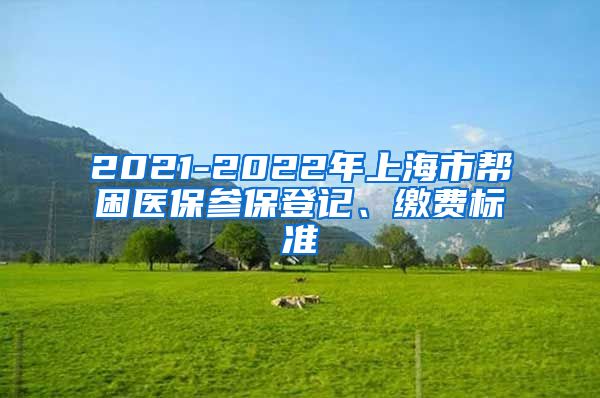 2021-2022年上海市帮困医保参保登记、缴费标准