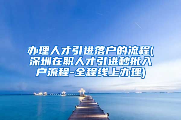 办理人才引进落户的流程(深圳在职人才引进秒批入户流程-全程线上办理)