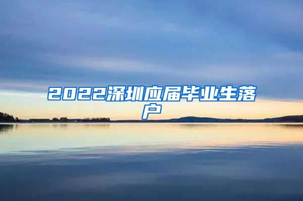 2022深圳应届毕业生落户