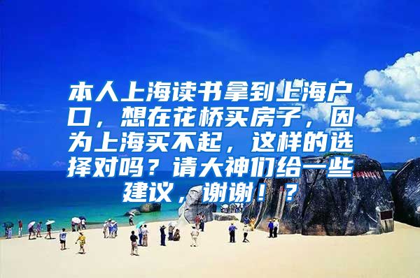 本人上海读书拿到上海户口，想在花桥买房子，因为上海买不起，这样的选择对吗？请大神们给一些建议，谢谢！？