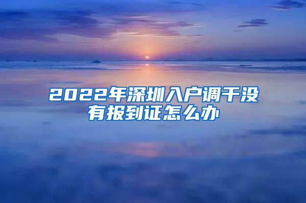 2022年深圳入户调干没有报到证怎么办