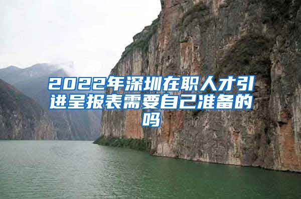 2022年深圳在职人才引进呈报表需要自己准备的吗