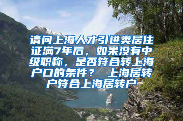 请问上海人才引进类居住证满7年后，如果没有中级职称，是否符合转上海户口的条件？ 上海居转户符合上海居转户