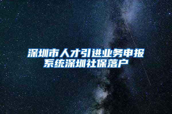 深圳市人才引进业务申报系统深圳社保落户