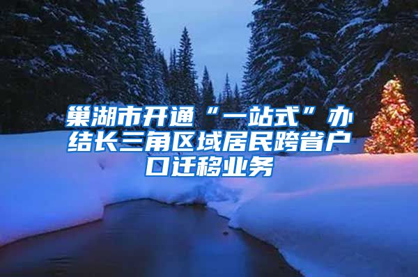 巢湖市开通“一站式”办结长三角区域居民跨省户口迁移业务