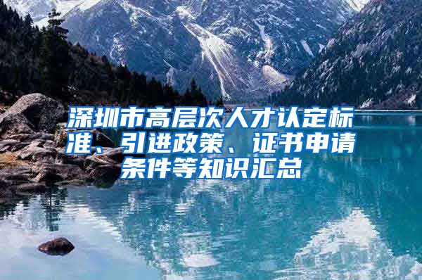 深圳市高层次人才认定标准、引进政策、证书申请条件等知识汇总