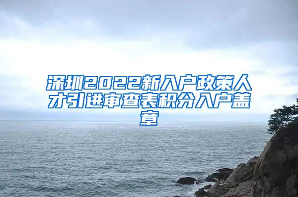 深圳2022新入户政策人才引进审查表积分入户盖章