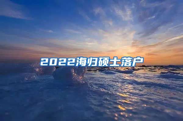 2022海归硕士落户