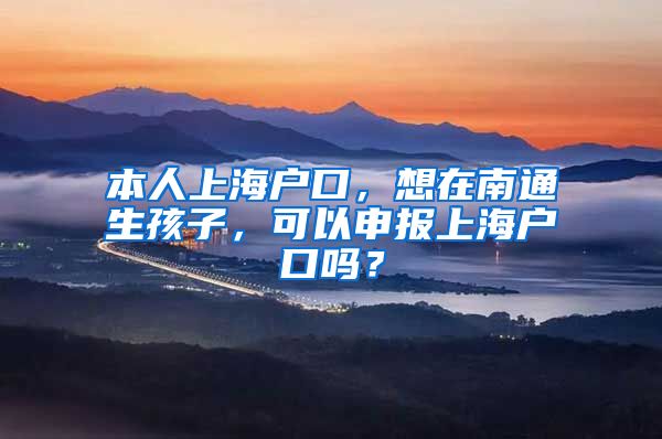 本人上海户口，想在南通生孩子，可以申报上海户口吗？