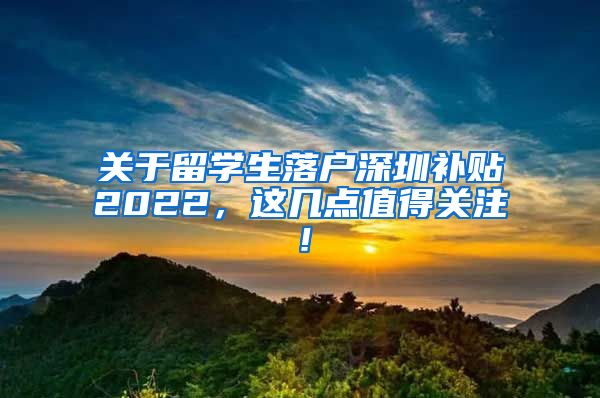 关于留学生落户深圳补贴2022，这几点值得关注！