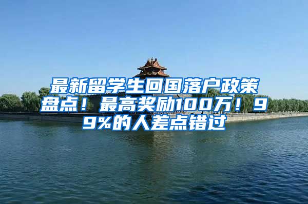 最新留学生回国落户政策盘点！最高奖励100万！99%的人差点错过