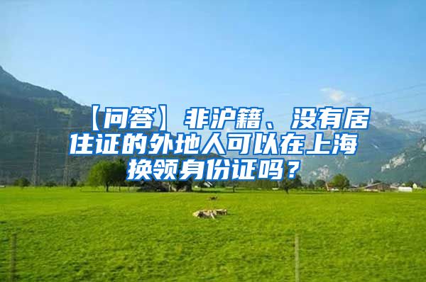 【问答】非沪籍、没有居住证的外地人可以在上海换领身份证吗？