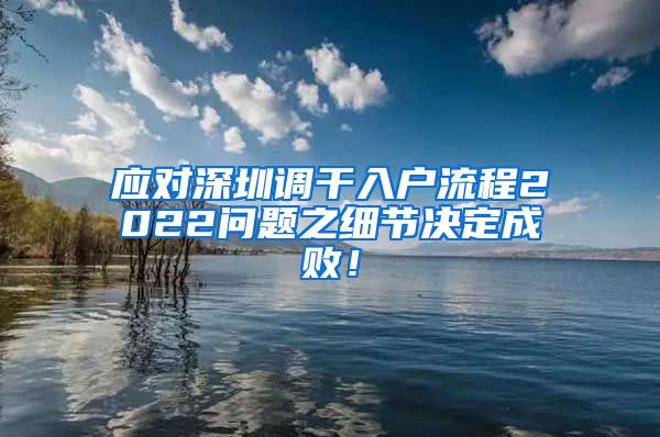 应对深圳调干入户流程2022问题之细节决定成败！