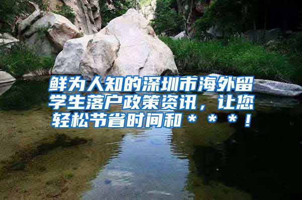 鲜为人知的深圳市海外留学生落户政策资讯，让您轻松节省时间和＊＊＊！