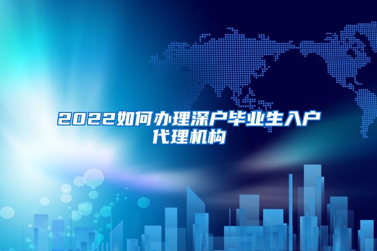 2022如何办理深户毕业生入户代理机构