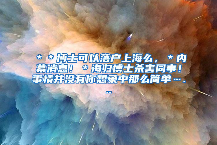 ＊＊博士可以落户上海么，＊内幕消息！＊海归博士杀害同事！事情并没有你想象中那么简单…...