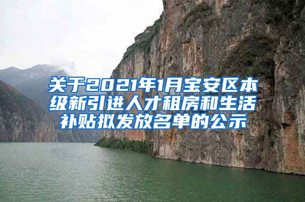 关于2021年1月宝安区本级新引进人才租房和生活补贴拟发放名单的公示