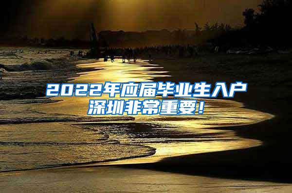 2022年应届毕业生入户深圳非常重要！