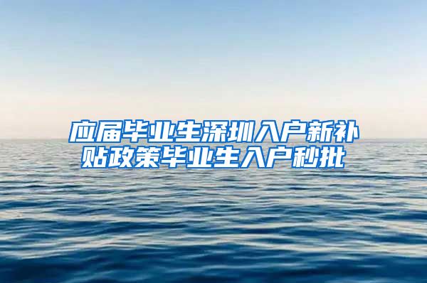 应届毕业生深圳入户新补贴政策毕业生入户秒批