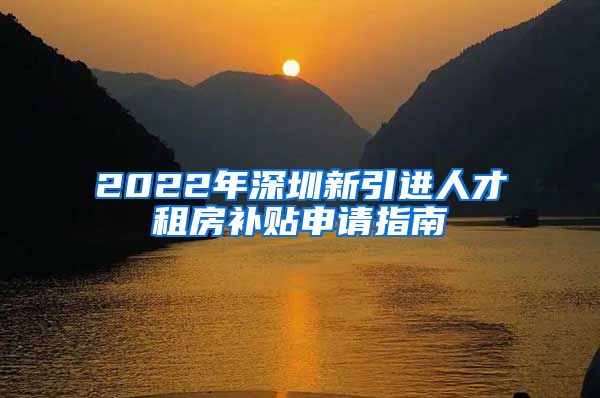 2022年深圳新引进人才租房补贴申请指南