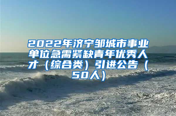 2022年济宁邹城市事业单位急需紧缺青年优秀人才（综合类）引进公告（50人）