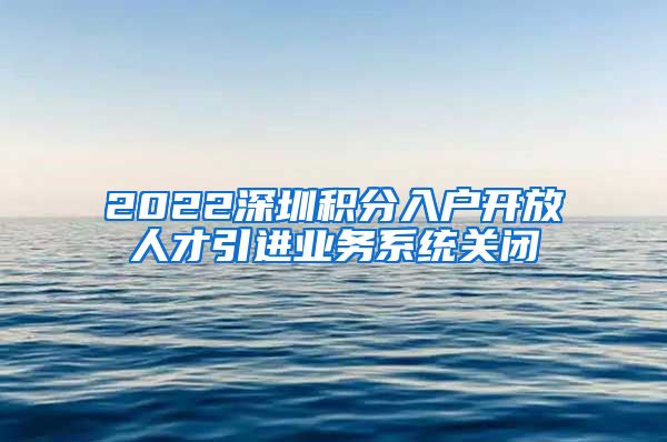 2022深圳积分入户开放人才引进业务系统关闭