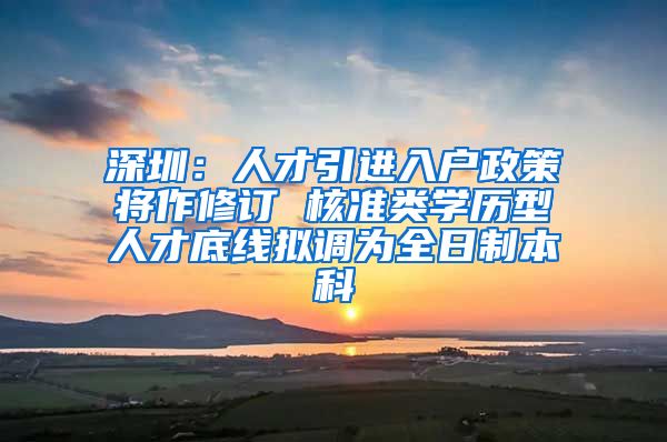 深圳：人才引进入户政策将作修订 核准类学历型人才底线拟调为全日制本科