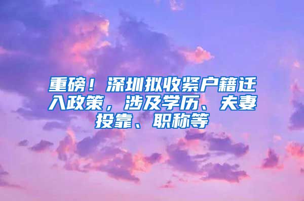 重磅！深圳拟收紧户籍迁入政策，涉及学历、夫妻投靠、职称等