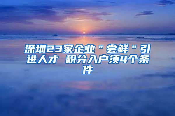 深圳23家企业＂尝鲜＂引进人才 积分入户须4个条件