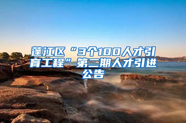 蓬江区“3个100人才引育工程”第二期人才引进公告