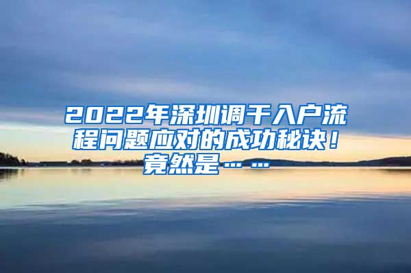 2022年深圳调干入户流程问题应对的成功秘诀！竟然是……