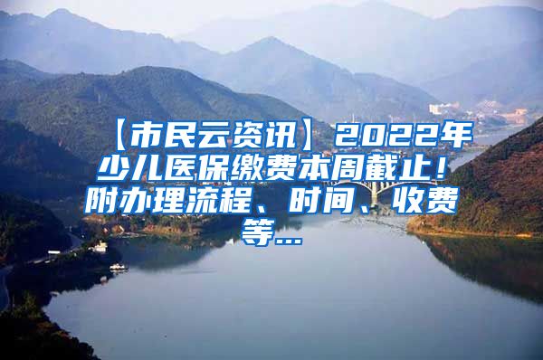 【市民云资讯】2022年少儿医保缴费本周截止！附办理流程、时间、收费等...