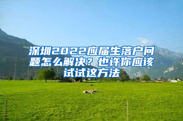 深圳2022应届生落户问题怎么解决？也许你应该试试这方法