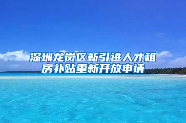 深圳龙岗区新引进人才租房补贴重新开放申请