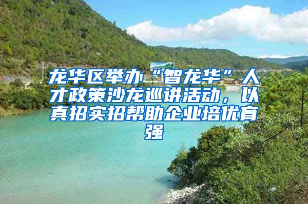 龙华区举办“智龙华”人才政策沙龙巡讲活动，以真招实招帮助企业培优育强