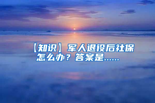 【知识】军人退役后社保怎么办？答案是......