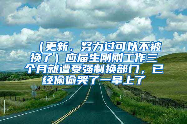 （更新，努力过可以不被换了）应届生刚刚工作三个月就遭受强制换部门，已经偷偷哭了一早上了